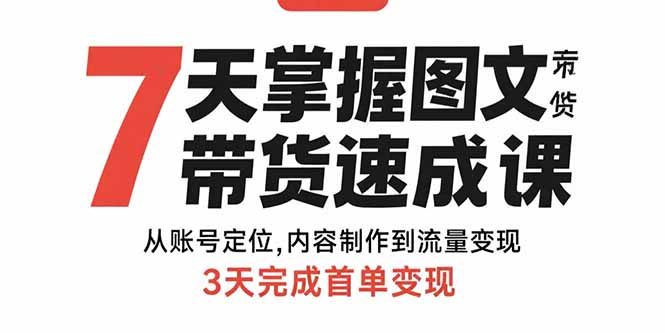 7天掌握图文带货速成课：从账号定位,内容制作到流量变现,3天完成首单变现-川川创富网