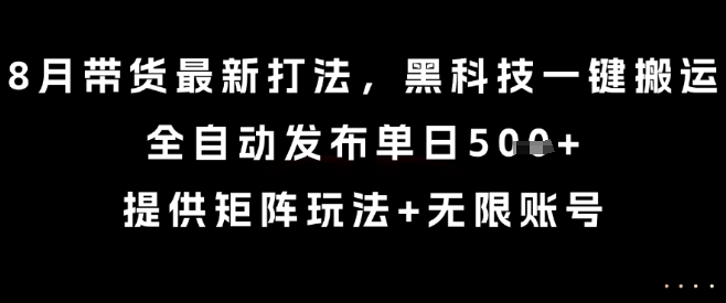 8月带货最新打法，黑科技一键搬运，全自动发布单日5张+，提供矩阵玩法+无限账号【揭秘】-川川创富网