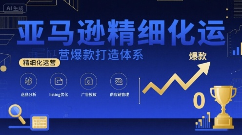 亚马逊精细化运营爆款打造体系，视频课+全套资料文档-川川创富网