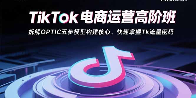 TikTok电商运营高阶班：拆解OPTIC五步模型构建核心，快速掌握Tk流量密码-川川创富网