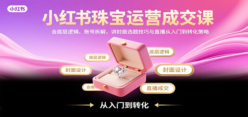 小红书珠宝运营成交课：含底层逻辑、账号拆解，讲封面选题技巧与直播从入门到转化策略-川川创富网