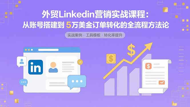 外贸LinkedIn营销实战课程：从账号搭建到5万美金订单转化的全流程方法论-川川创富网