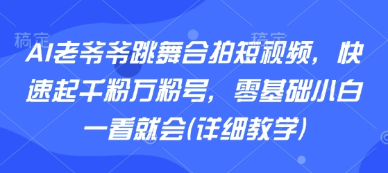 AI老爷爷跳舞合拍短视频，快速起千粉万粉号，零基础小白一看就会(详细教学)-川川创富网