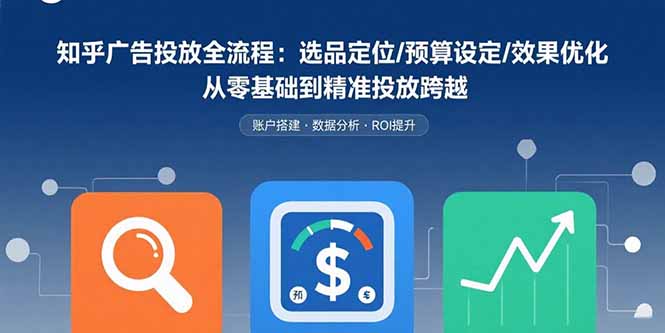 知乎广告投放全流程：选品定位/预算设定/效果优化 从零基础到精准投放跨越-川川创富网