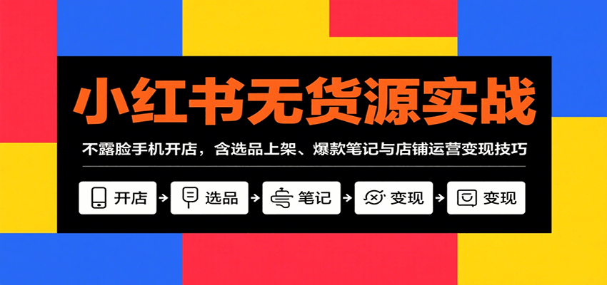 小红书无货源实战，不露脸手机开店，含选品上架、爆款笔记与店铺运营变现技巧-川川创富网