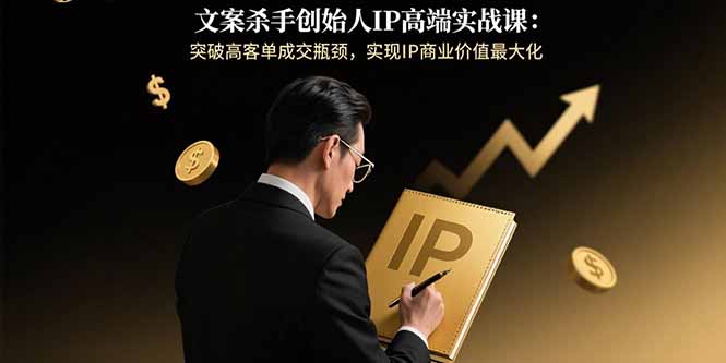 文案杀手创始人IP高端实战课：突破高客单成交瓶颈，实现IP商业价值最大化-川川创富网