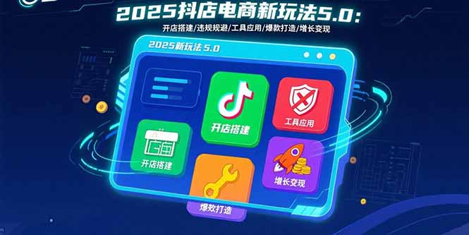 2025抖店电商新玩法5.0：开店搭建/违规规避/工具应用,快速掌握基础运营…-川川创富网