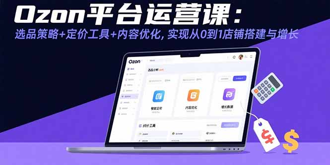 Ozon平台运营课：选品策略+定价工具+内容优化，实现从0到1店铺搭建与增长-川川创富网