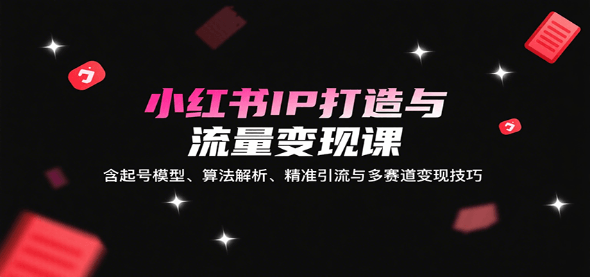 小红书IP打造与流量变现课：含起号模型、算法解析、精准引流与多赛道变现技巧-川川创富网
