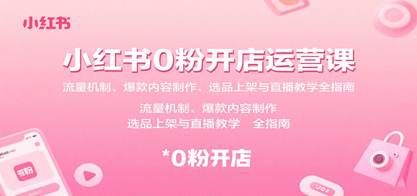 小红书0粉开店运营课：流量机制、爆款内容制作、选品上架与直播教学全指南-川川创富网