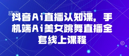 抖音Ai直播认知课，手机端Ai美女跳舞直播全套线上课程-川川创富网