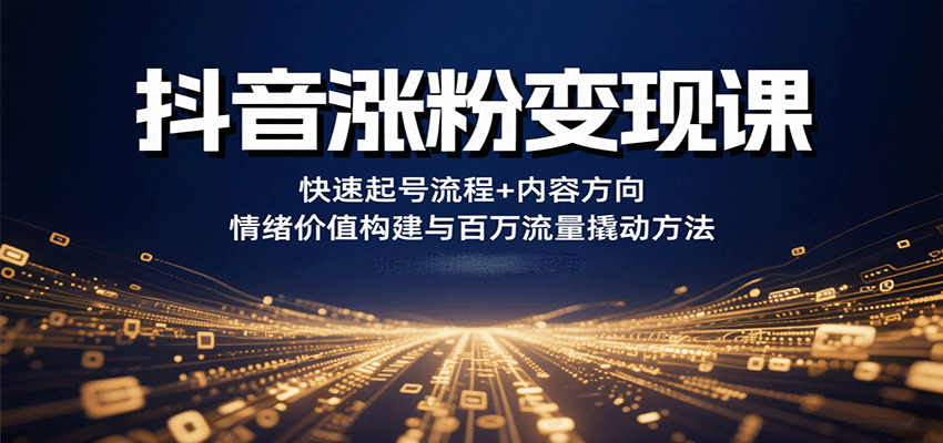 抖音涨粉变现课，快速起号流程+内容方向+情绪价值构建与百万流量撬动方法-川川创富网