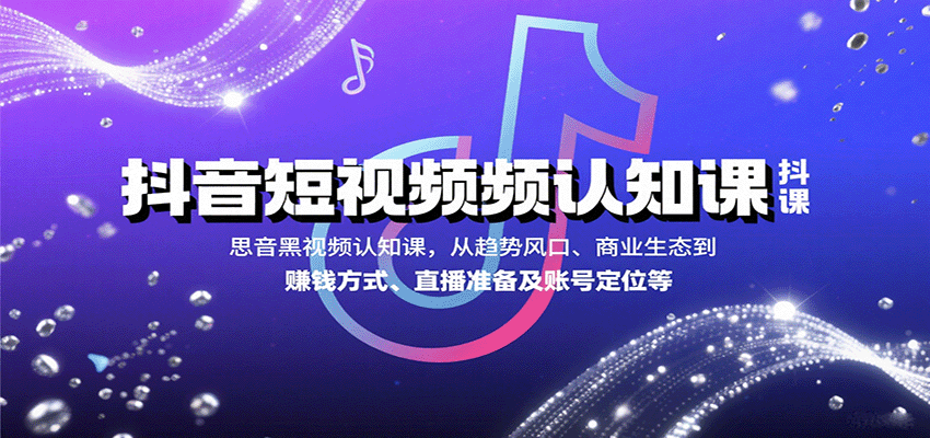 抖音短视频认知课，从趋势风口、商业生态到赚钱方式、直播准备及账号定位等-川川创富网