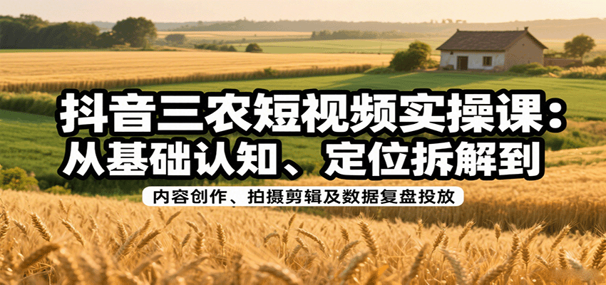 抖音三农短视频实操课：从基础认知、定位拆解到内容创作、拍摄剪辑及数据复盘投放-川川创富网