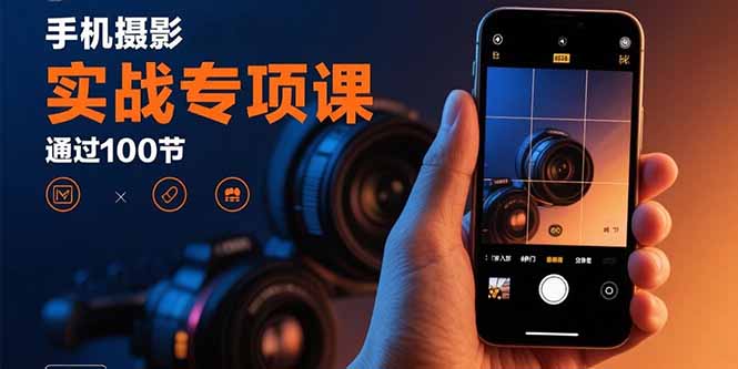 手机摄影实战专项课：通过100节实操课程实现从入门到精通的技能进阶-川川创富网