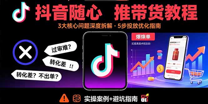抖音随心推带货教程：拆解过审难/转化差/不出单 等常见问题 实现高效带货-川川创富网