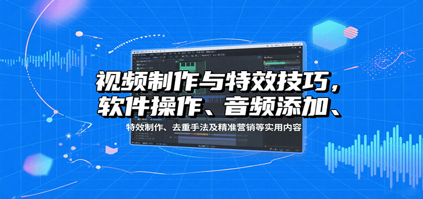 视频制作与特效技巧：软件操作、音频添加、特效制作、去重手法及精准营销等实用内容-川川创富网