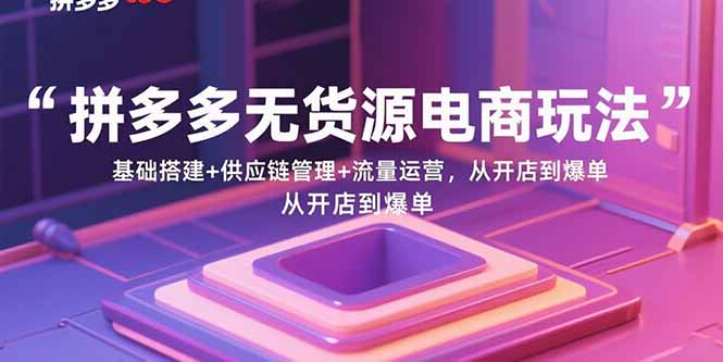 拼多多无货源电商玩法：基础搭建+供应链管理+流量运营，从开店到爆单-川川创富网