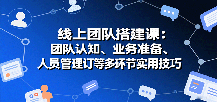 线上团队搭建课：团队认知、业务准备、人员管理、协议签订等多环节实用技巧-川川创富网
