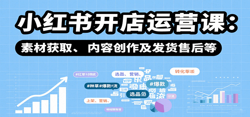 小红书开店运营课：选品、上架、营销、素材获取、内容创作及发货售后等-川川创富网