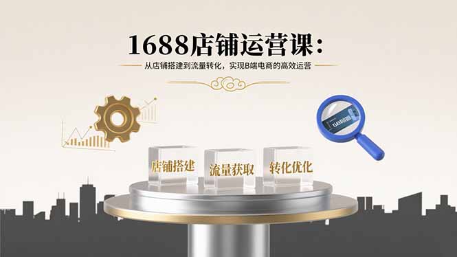 1688店铺运营课：从店铺搭建到流量转化，实现B端电商的高效运营-川川创富网