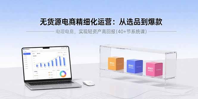 无货源电商精细化运营：从选品到爆款，实现轻资产高回报(40+节系统课-川川创富网