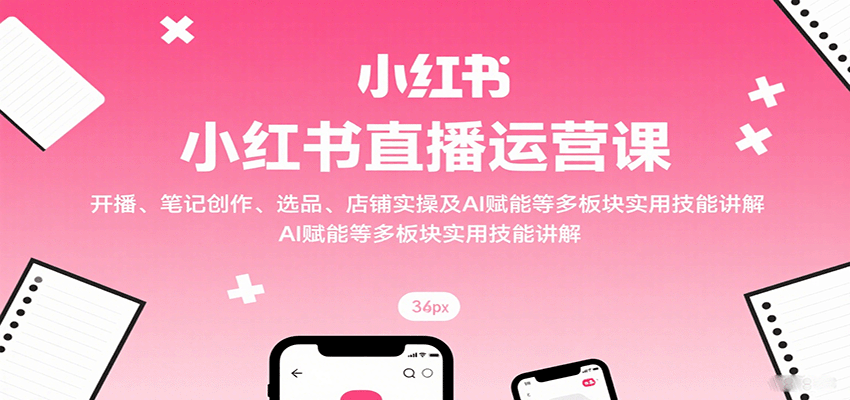 小红书直播运营课：开播、笔记创作、选品、店铺实操及 AI 赋能等多板块实用技能讲解-川川创富网