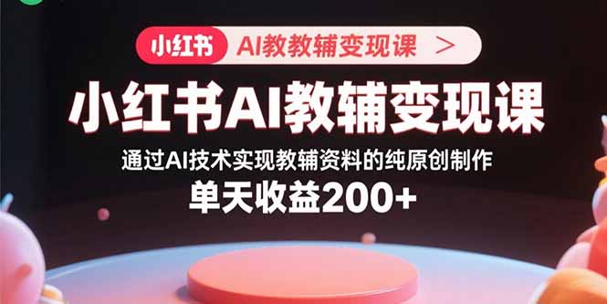小红书AI教辅变现课，通过AI技术实现教辅资料的纯原创制作 单天收益200+-川川创富网