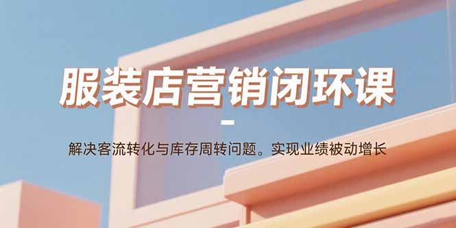 服装店营销闭环课：解决客流转化与库存周转问题。实现业绩被动增长-川川创富网