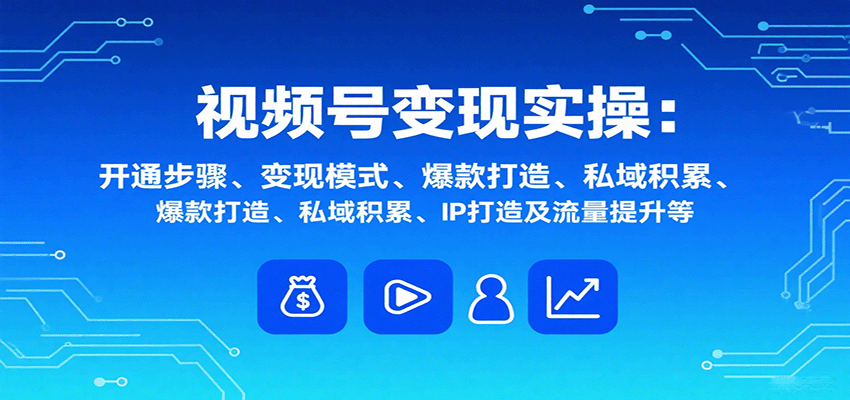 视频号变现实操，含开通步骤、变现模式、爆款打造、私域积累、IP打造及流量提升等-川川创富网
