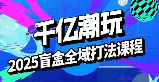 2025盲盒全域全套打法课，盲盒起号、选品、话术、私域等-川川创富网