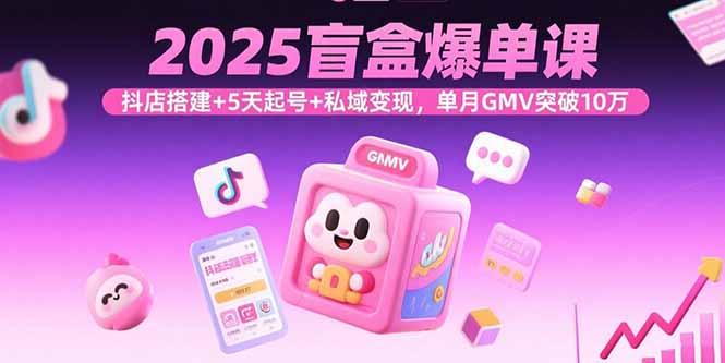 2025盲盒爆单课，抖店搭建+5天起号+私域变现，单月GMV突破10万-川川创富网