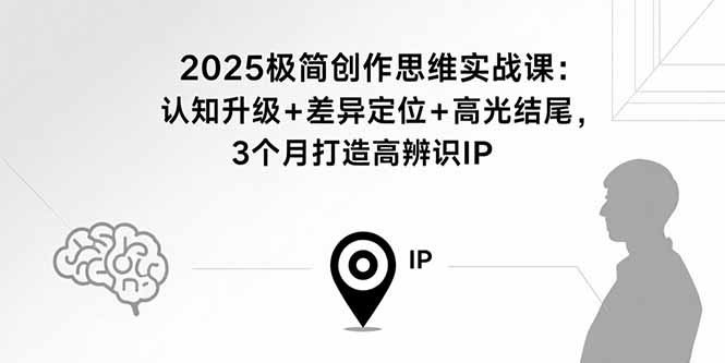 2025极简创作思维实战课：认知升级+差异定位+高光结尾，3个月打造高辨识IP-川川创富网