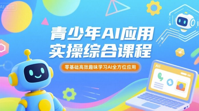 青少年AI应用实操综合课程，零基础高效趣味学习AI全方位应用-川川创富网