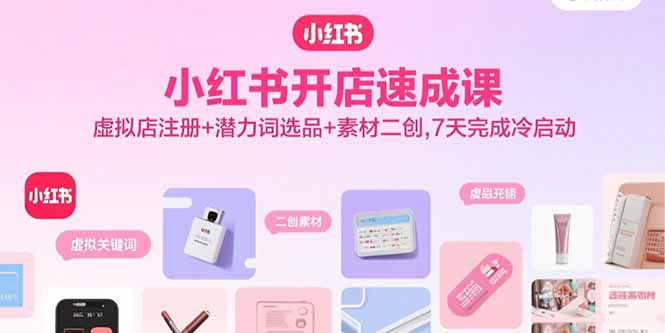 小红书开店速成课，虚拟店注册+潜力词选品+素材二创，7天完成冷启动-川川创富网
