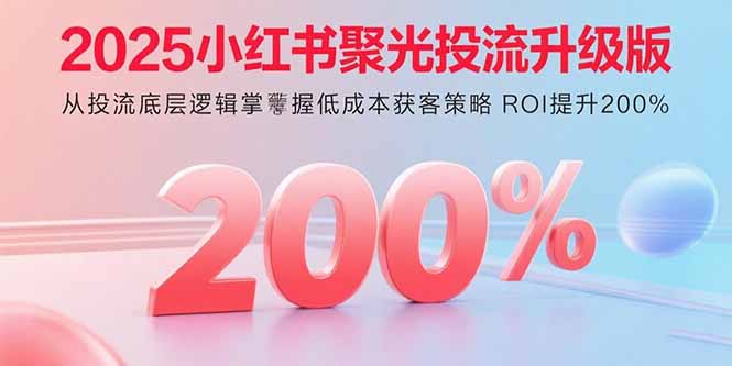 2025小红书聚光投流升级版 从投流底层逻辑掌握低成本获客策略 ROI提升200%-川川创富网