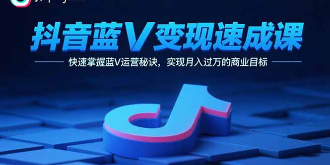 抖音蓝V变现速成课，快速掌握蓝V运营秘诀，实现月入过万的商业目标-川川创富网
