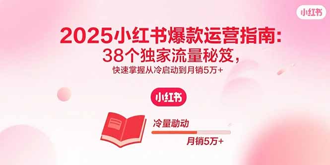 2025小红书爆款运营指南：38个独家流量秘笈，快速掌握从冷启动到月销5万+-川川创富网