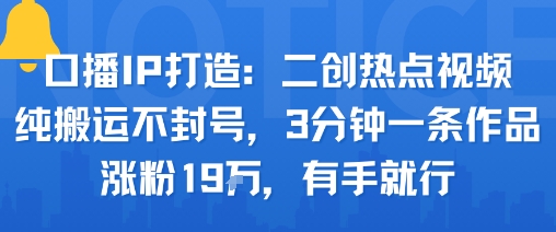 口播IP打造：二创热点视频，纯搬运不封号，3分钟一条作品，涨粉19w，有手就行-川川创富网