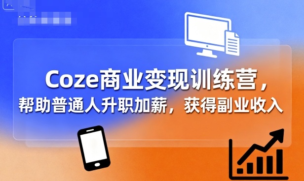 Coze商业变现训练营，帮助普通人升职加薪， 获得副业收入-川川创富网