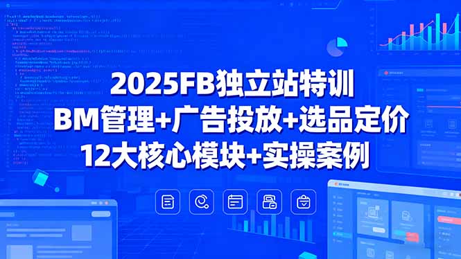 2025FB独立站特训，BM管理+广告投放+选品定价，12大核心模块+实操案例-川川创富网