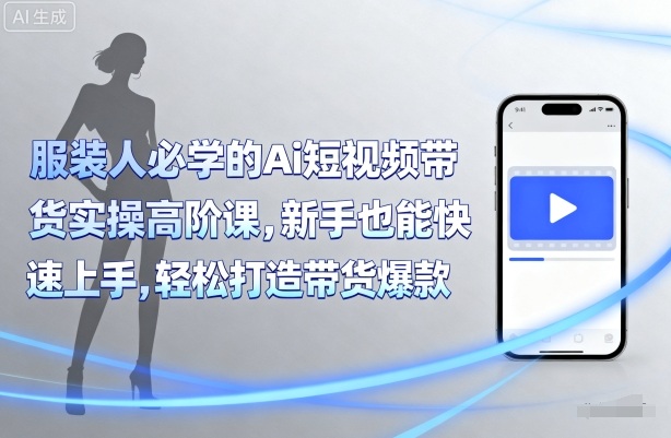 服装人必学的Ai短视频带货实操高阶课，新手也能快速上手，轻松打造带货爆款-川川创富网