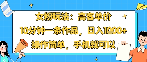 女粉玩法：高客单价，10分钟一条作品，日入1k+操作简单，手机就可以-川川创富网