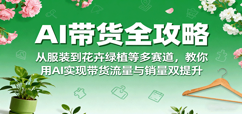 AI带货全攻略，从服装到花卉绿植等多赛道，教你用AI实现带货流量与销量双提升-川川创富网