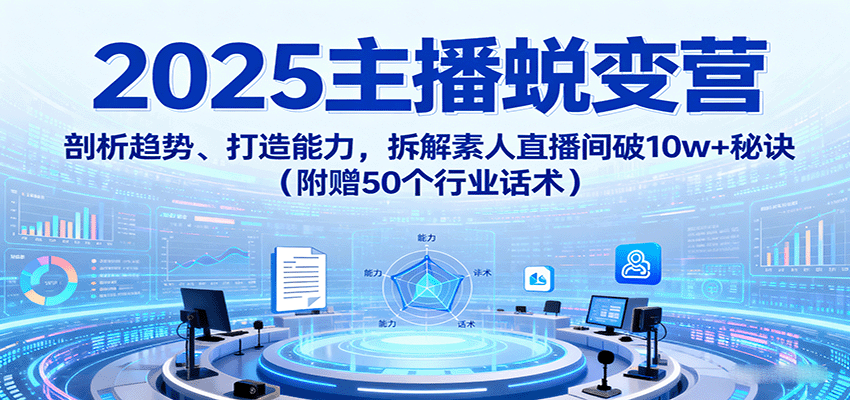 2025主播蜕变营：剖析趋势、打造能力，拆解素人直播间破10w+秘诀(附赠50个行业话术)-川川创富网
