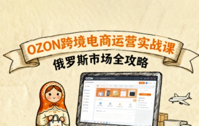 俄罗斯跨境OZON快速上手，OZ0N跨境电商运营实战课，俄罗斯市场全攻略-川川创富网