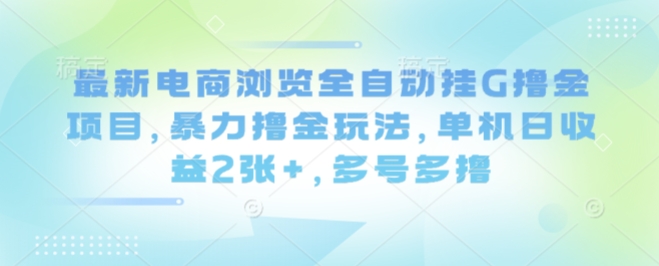 最新电商浏览全自动挂G撸金项目，暴力撸金玩法，单机日收益2张+，多号多撸【揭秘】-川川创富网