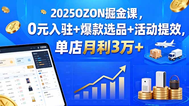 2025OZON掘金课，0元入驻+爆款选品+活动提效，单店月利3万+-川川创富网