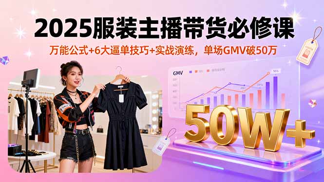 2025服装主播带货必修课，万能公式+6大逼单技巧+实战演练，单场GMV破50万-川川创富网
