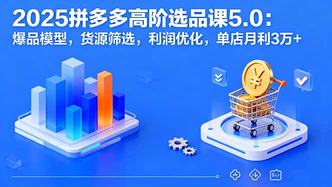 2025拼多多高阶选品课5.0：爆品模型，货源筛选，利润优化，单店月利3万+-川川创富网